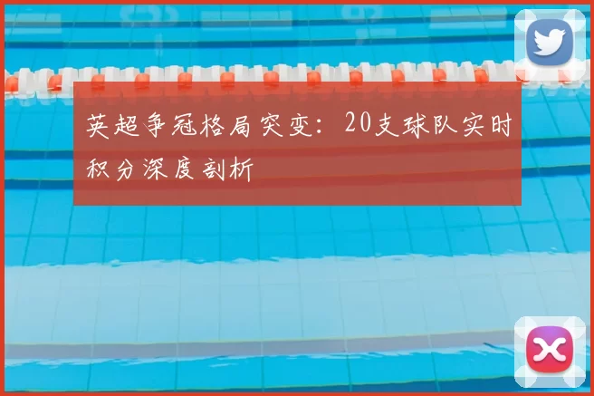 英超争冠格局突变：20支球队实时积分深度剖析