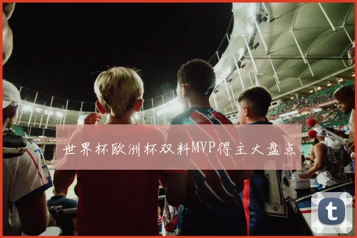 世界杯欧洲杯双料MVP得主大盘点