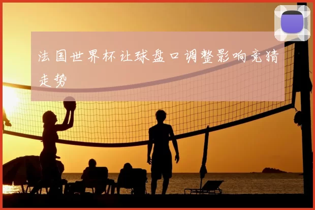 法国世界杯让球盘口调整影响竞猜走势