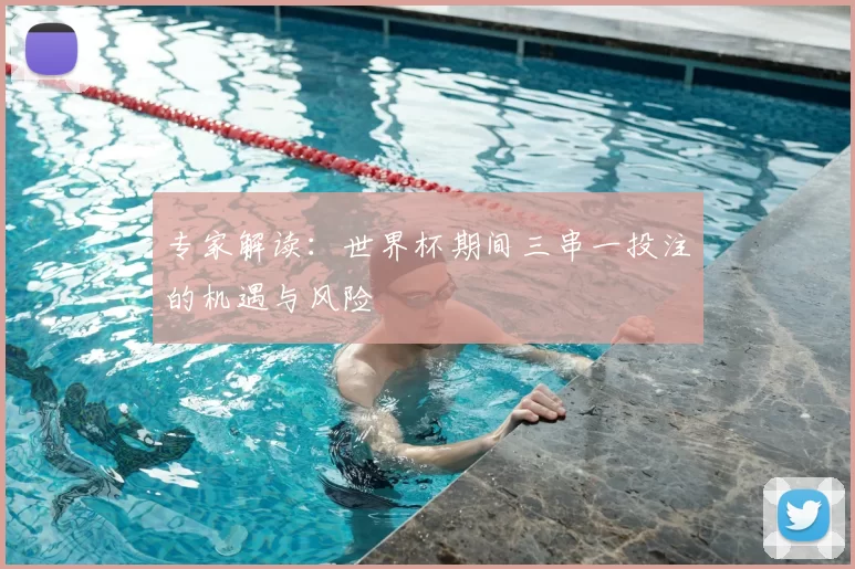 专家解读：世界杯期间三串一投注的机遇与风险