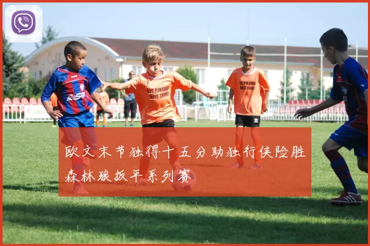 欧文末节独得十五分助独行侠险胜森林狼扳平系列赛