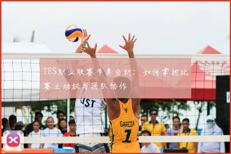 TES职业联赛节奏分析：如何掌控比赛主动权与团队协作