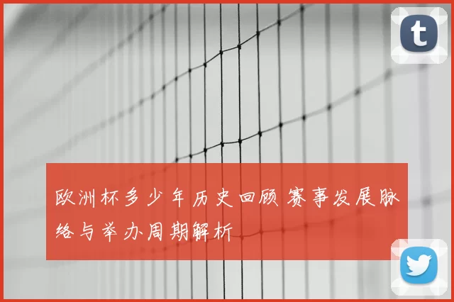 欧洲杯多少年历史回顾 赛事发展脉络与举办周期解析