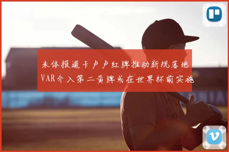 米体报道卡卢卢红牌推动新规落地VAR介入第二黄牌或在世界杯前实施