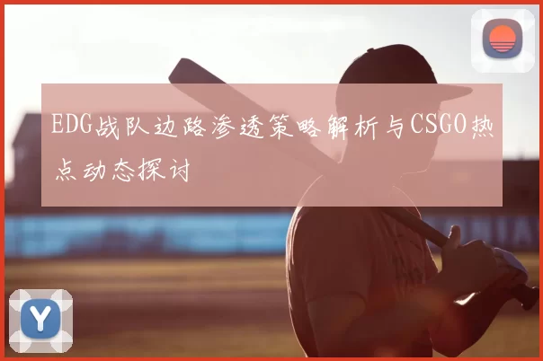 EDG战队边路渗透策略解析与CSGO热点动态探讨