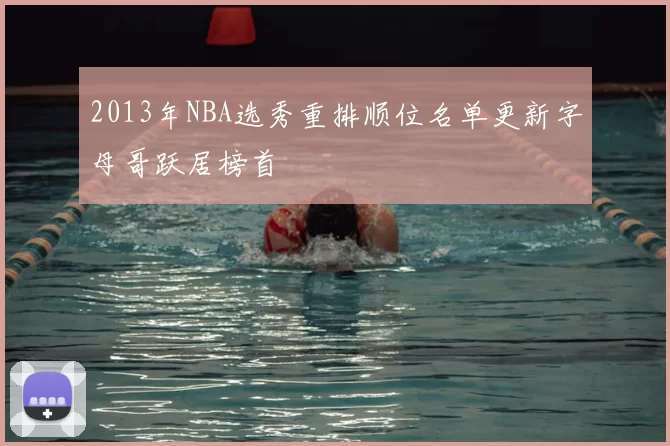 2013年NBA选秀重排顺位名单更新字母哥跃居榜首