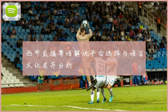 西甲直播粤语解说平台选择与语言文化差异分析