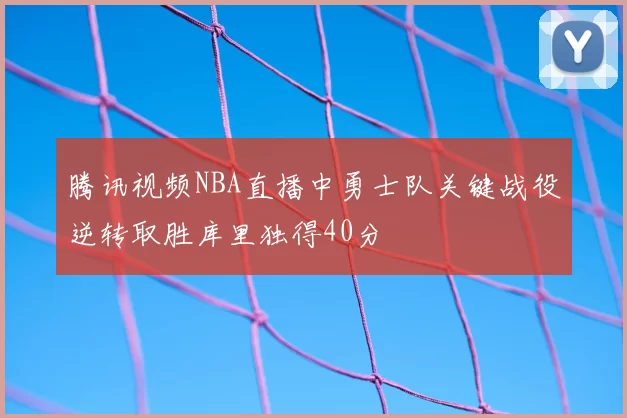腾讯视频NBA直播中勇士队关键战役逆转取胜库里独得40分