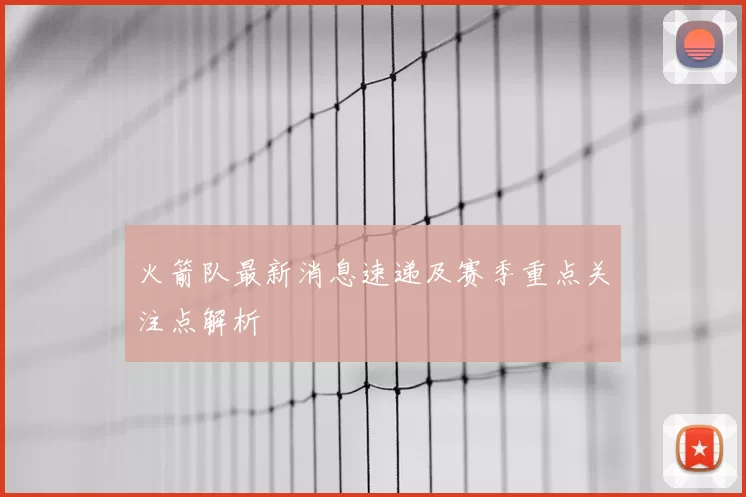 火箭队最新消息速递及赛季重点关注点解析