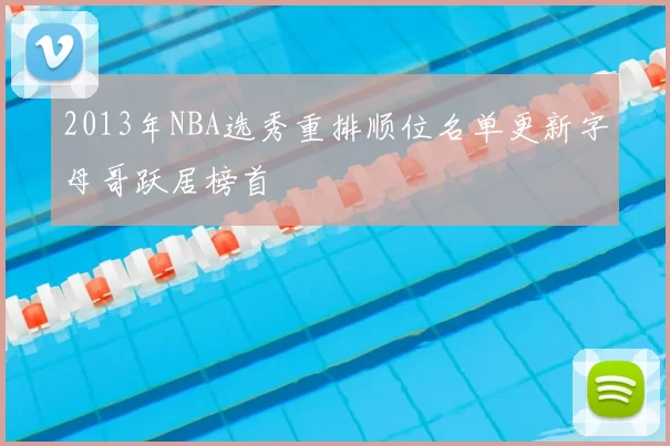 2013年NBA选秀重排顺位名单更新字母哥跃居榜首