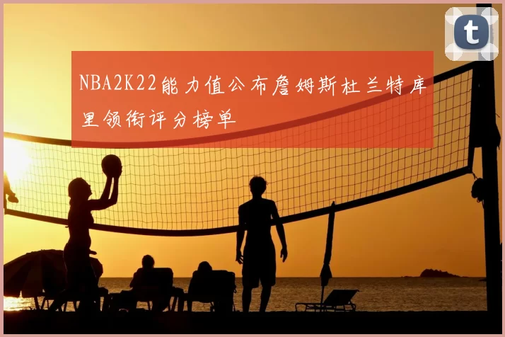 NBA2K22能力值公布詹姆斯杜兰特库里领衔评分榜单