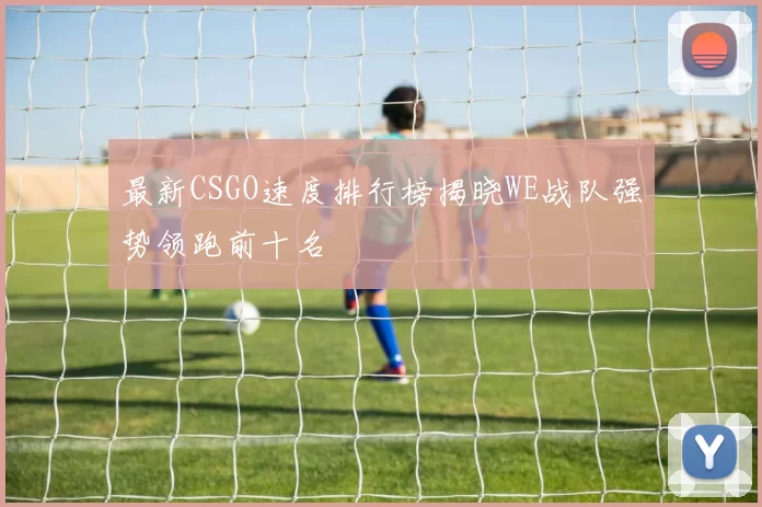 最新CSGO速度排行榜揭晓WE战队强势领跑前十名