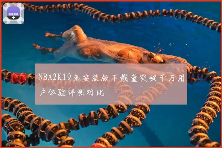 NBA2K19免安装版下载量突破千万用户体验评测对比