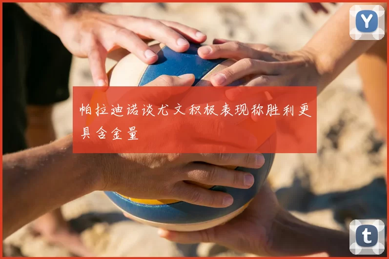 帕拉迪诺谈尤文积极表现称胜利更具含金量