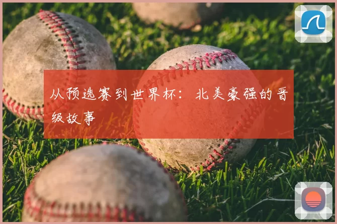 从预选赛到世界杯：北美豪强的晋级故事