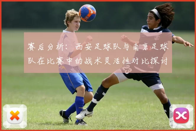 赛后分析：西安足球队与南京足球队在比赛中的战术灵活性对比探讨