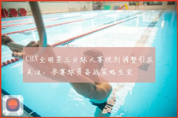 CBA全明星三分球大赛规则调整引发关注，参赛球员备战策略生变