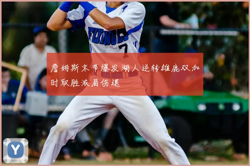 詹姆斯末节爆发湖人逆转雄鹿双加时取胜浓眉伤退