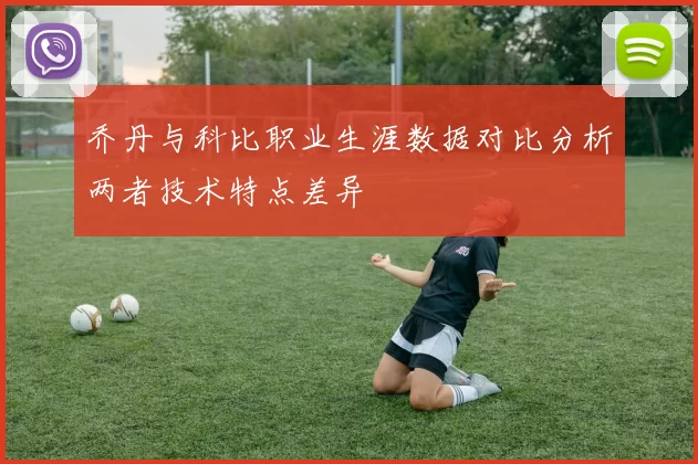 乔丹与科比职业生涯数据对比分析两者技术特点差异