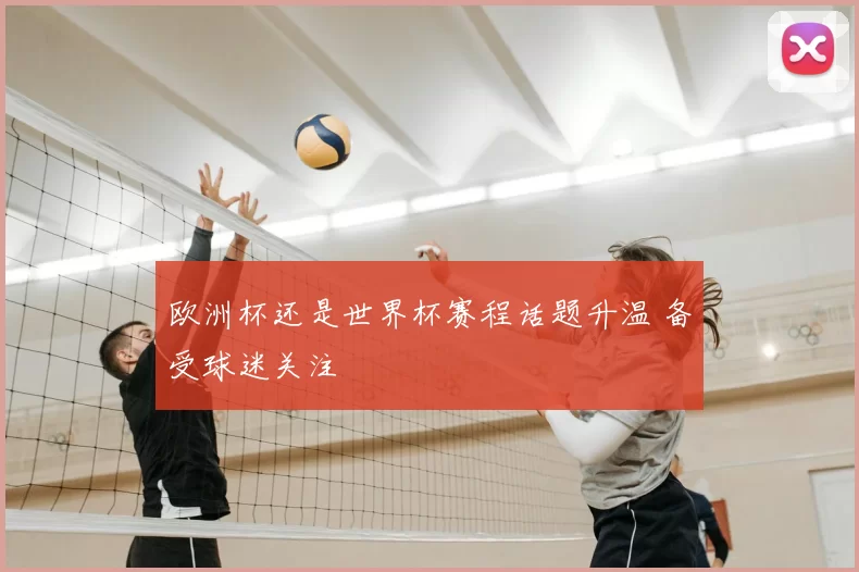 欧洲杯还是世界杯赛程话题升温 备受球迷关注
