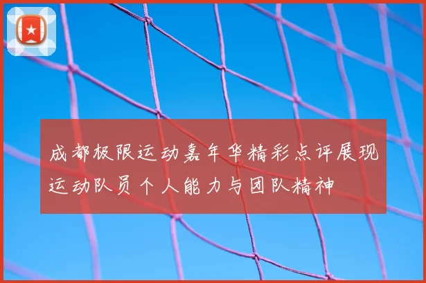 成都极限运动嘉年华精彩点评展现运动队员个人能力与团队精神