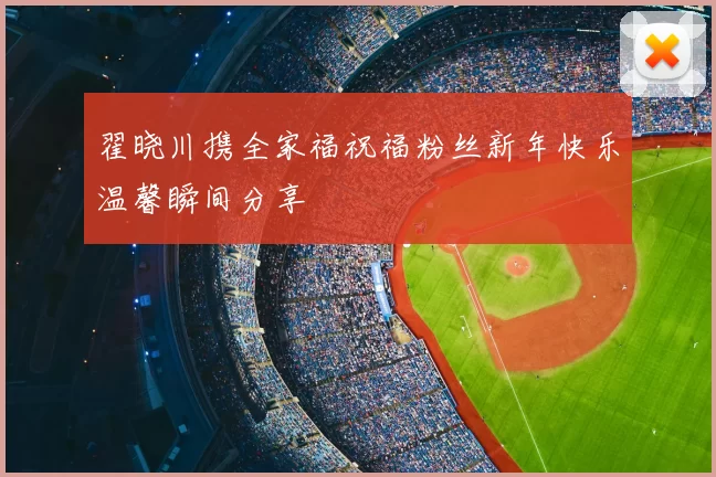 翟晓川携全家福祝福粉丝新年快乐温馨瞬间分享