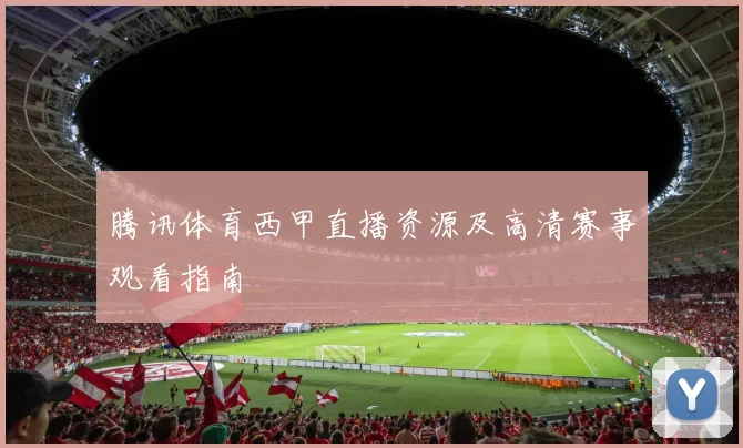 腾讯体育西甲直播资源及高清赛事观看指南