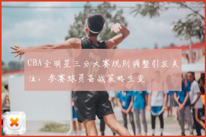 CBA全明星三分大赛规则调整引发关注，参赛球员备战策略生变