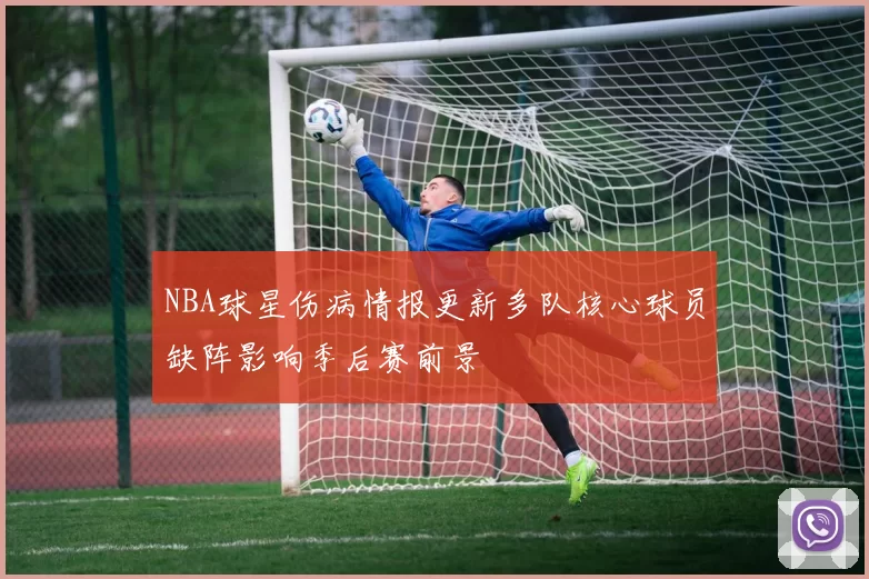 NBA球星伤病情报更新多队核心球员缺阵影响季后赛前景