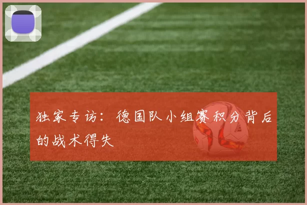 独家专访:德国队小组赛积分背后的战术得失