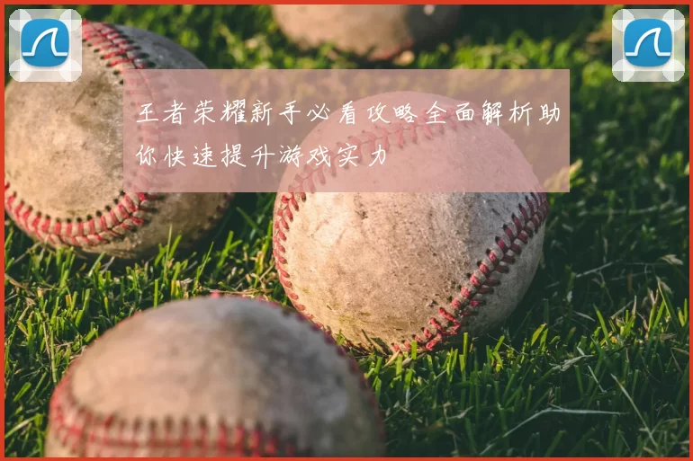 王者荣耀新手必看攻略全面解析助你快速提升游戏实力