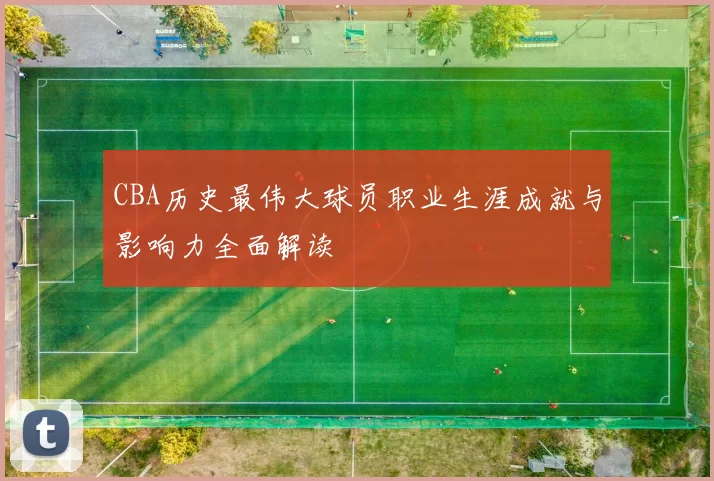 CBA历史最伟大球员职业生涯成就与影响力全面解读