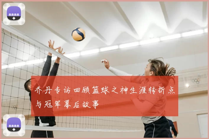 乔丹专访回顾篮球之神生涯转折点与冠军幕后故事