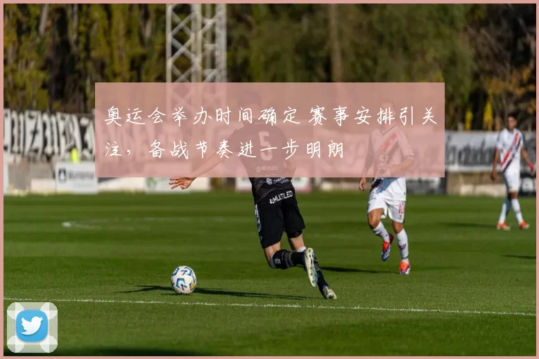 奥运会举办时间确定 赛事安排引关注,备战节奏进一步明朗