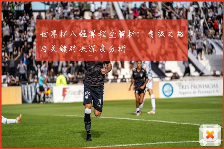 世界杯八强赛程全解析:晋级之路与关键对决深度分析