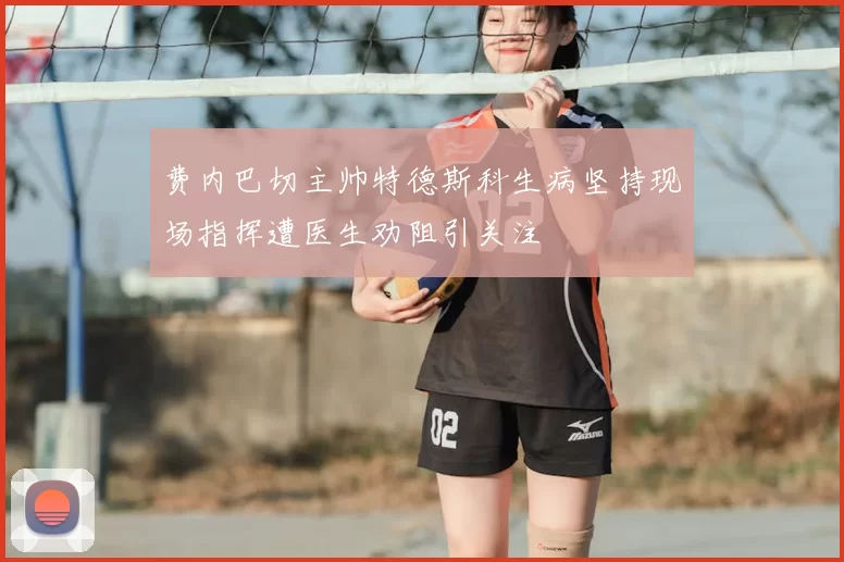 费内巴切主帅特德斯科生病坚持现场指挥遭医生劝阻引关注