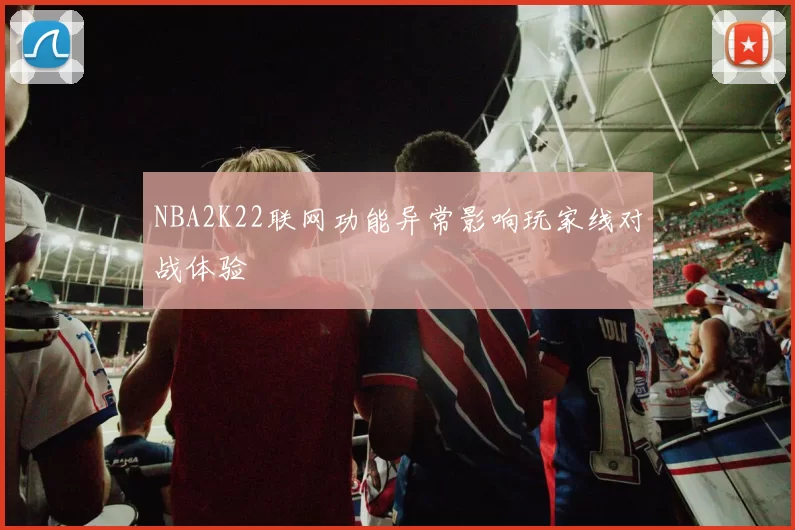 NBA2K22联网功能异常影响玩家线对战体验
