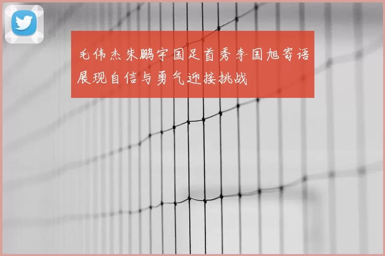 毛伟杰朱鹏宇国足首秀李国旭寄语展现自信与勇气迎接挑战