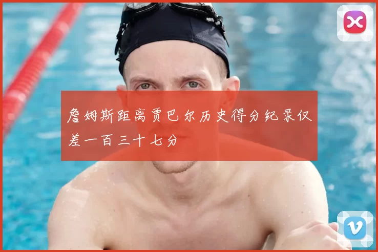 詹姆斯距离贾巴尔历史得分纪录仅差一百三十七分
