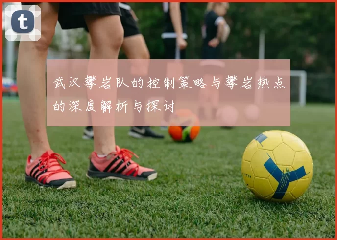 武汉攀岩队的控制策略与攀岩热点的深度解析与探讨