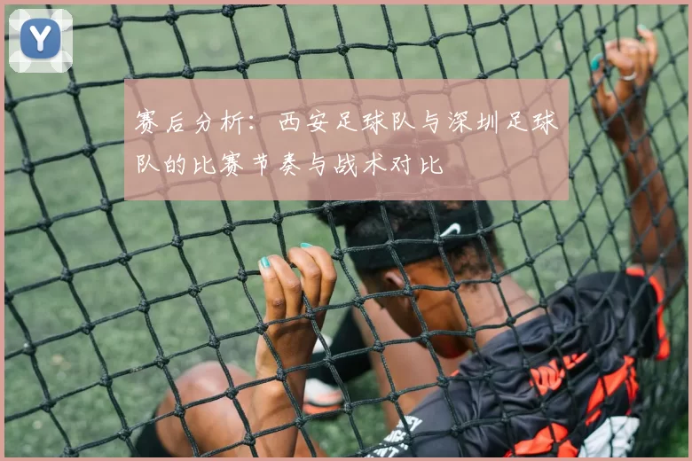 赛后分析：西安足球队与深圳足球队的比赛节奏与战术对比