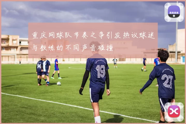 重庆网球队节奏之争引发热议球迷与教练的不同声音碰撞