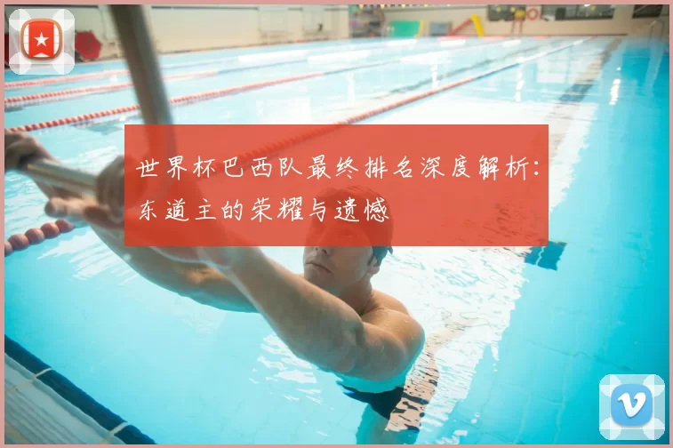 世界杯巴西队最终排名深度解析:东道主的荣耀与遗憾