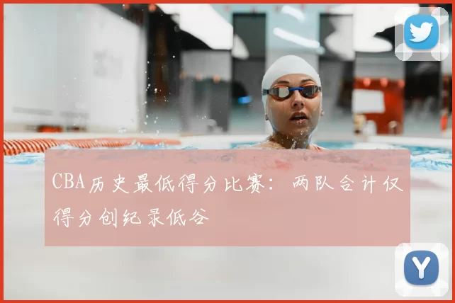 CBA历史最低得分比赛：两队合计仅得分创纪录低谷