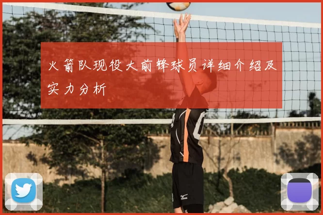 火箭队现役大前锋球员详细介绍及实力分析