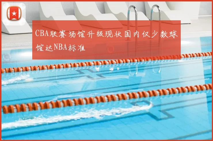 CBA联赛场馆升级现状国内仅少数球馆达NBA标准