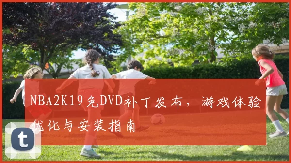 NBA2K19免DVD补丁发布，游戏体验优化与安装指南