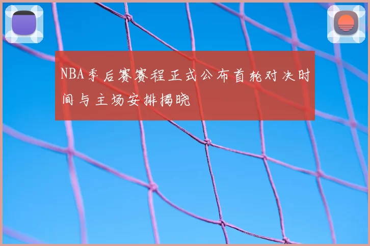 NBA季后赛赛程正式公布首轮对决时间与主场安排揭晓